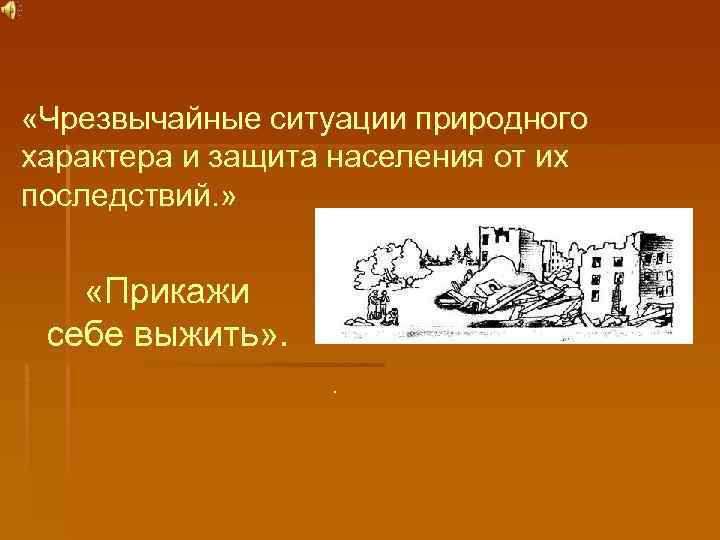  «Чрезвычайные ситуации природного характера и защита населения от их последствий. »  «Прикажи