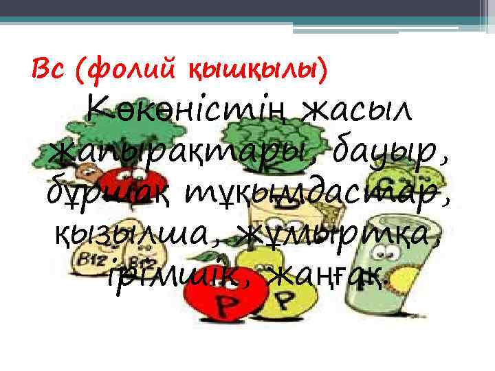 Вс (фолий қышқылы)  Көкөністің жасыл жапырақтары, бауыр, бұршақ тұқымдастар,  қызылша, жұмыртқа, ірімшік,