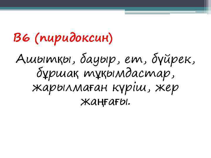 В 6 (пиридоксин) Ашытқы, бауыр, ет, бүйрек,  бұршақ тұқымдастар,  жарылмаған күріш, жер