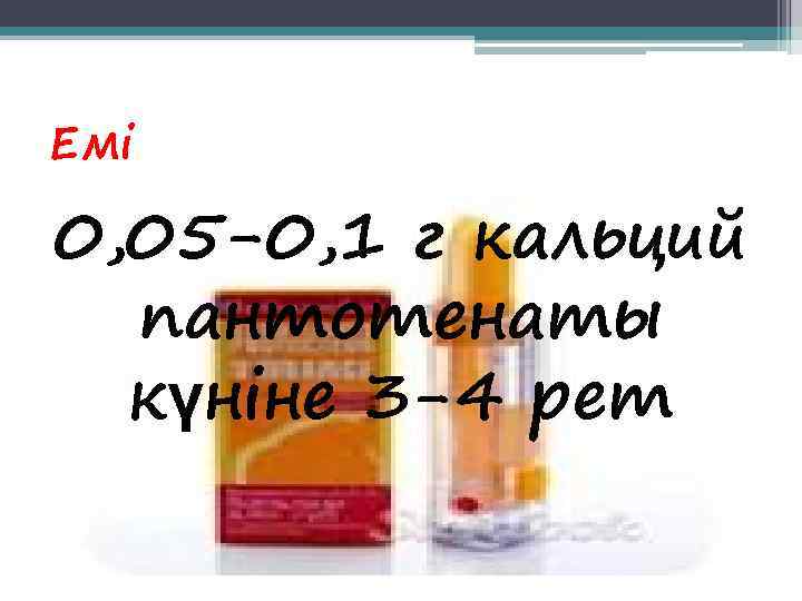 Емі 0, 05 -0, 1 г кальций  пантотенаты  күніне 3 -4 рет