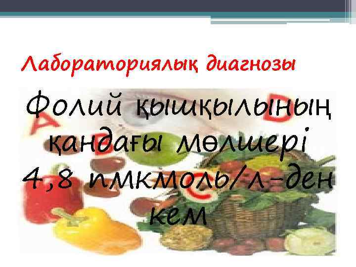 Лабораториялық диагнозы Фолий қышқылының қандағы мөлшері 4, 8 пмкмоль/л-ден  кем 