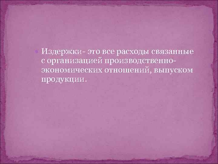  Издержки- это все расходы связанные с организацией производственно- экономических отношений, выпуском продукции. 