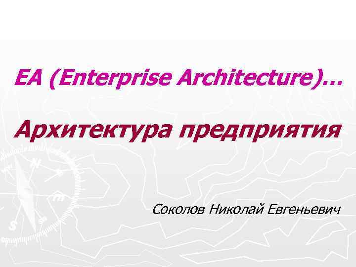 EA (Enterprise Architecture)… Архитектура предприятия Соколов Николай Евгеньевич EA (Enterprise Architecture)… Архитектура предприятия Соколов Николай Евгеньевич