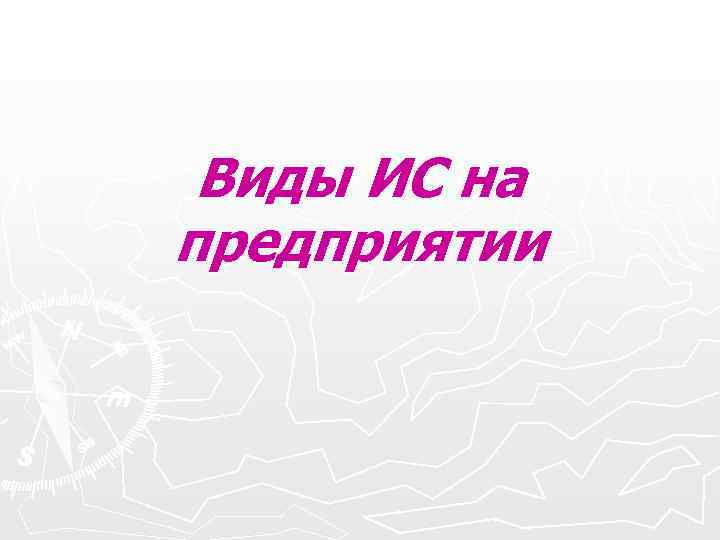 Виды ИС на предприятии Виды ИС на предприятии