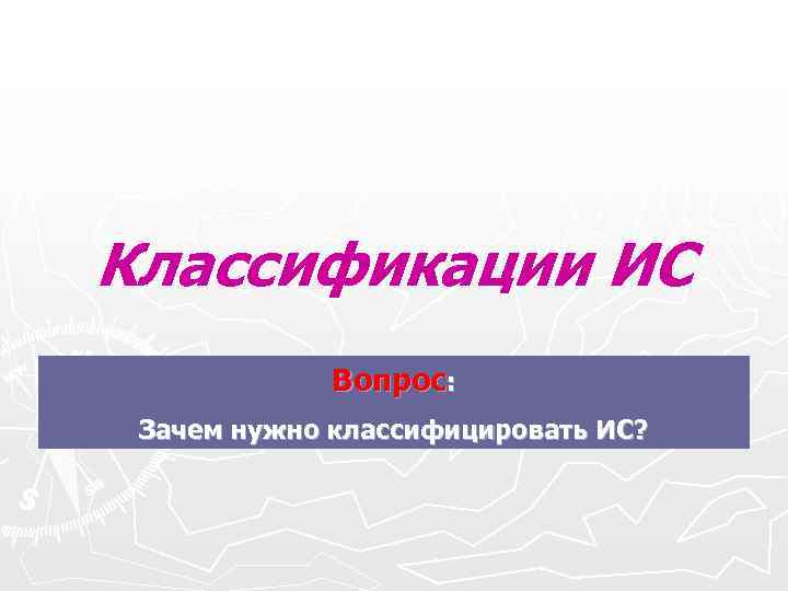 Классификации ИС Вопрос: Зачем нужно классифицировать ИС? Классификации ИС Вопрос: Зачем нужно классифицировать ИС?