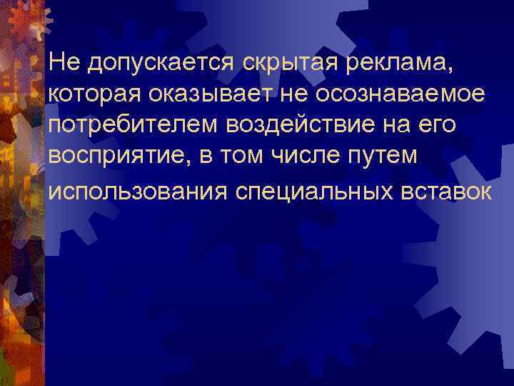 Не допускается скрытая реклама, которая оказывает не осознаваемое потребителем воздействие на его восприятие, в
