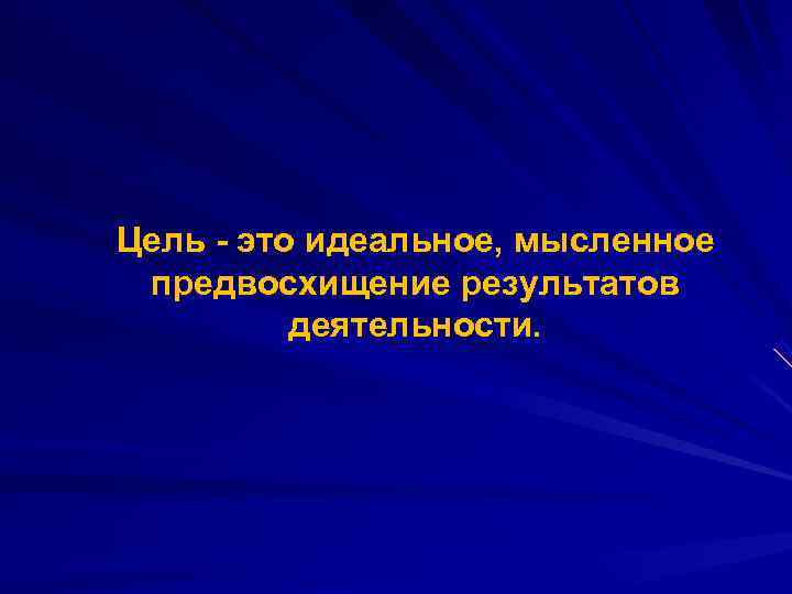 Цель - это идеальное, мысленное предвосхищение результатов  деятельности. 