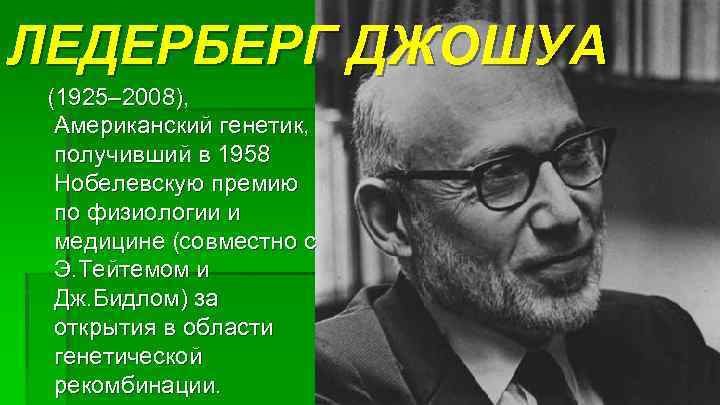 ЛЕДЕРБЕРГ ДЖОШУА (1925– 2008),  Американский генетик,  получивший в 1958  Нобелевскую премию