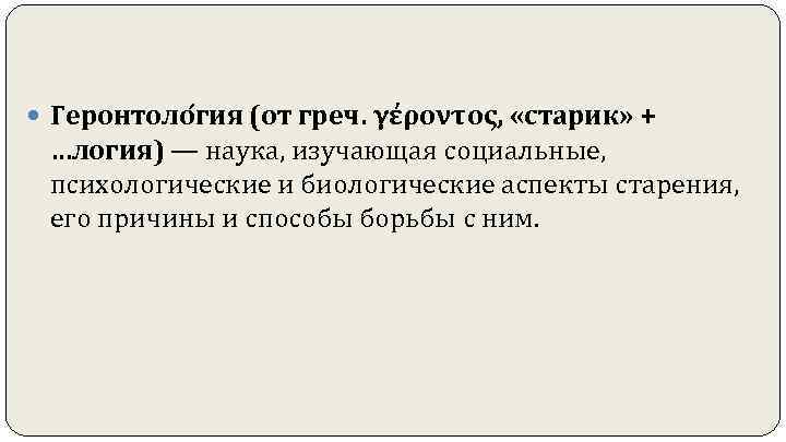  Геронтоло гия (от греч. γέροντος,  «старик» + …логия) — наука, изучающая социальные,