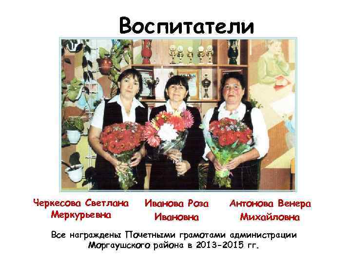     Воспитатели Черкесова Светлана  Иванова Роза  Антонова Венера 