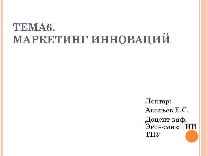 ТЕМА 6. МАРКЕТИНГ ИННОВАЦИЙ    Лектор:   Акельев Е. С. 
