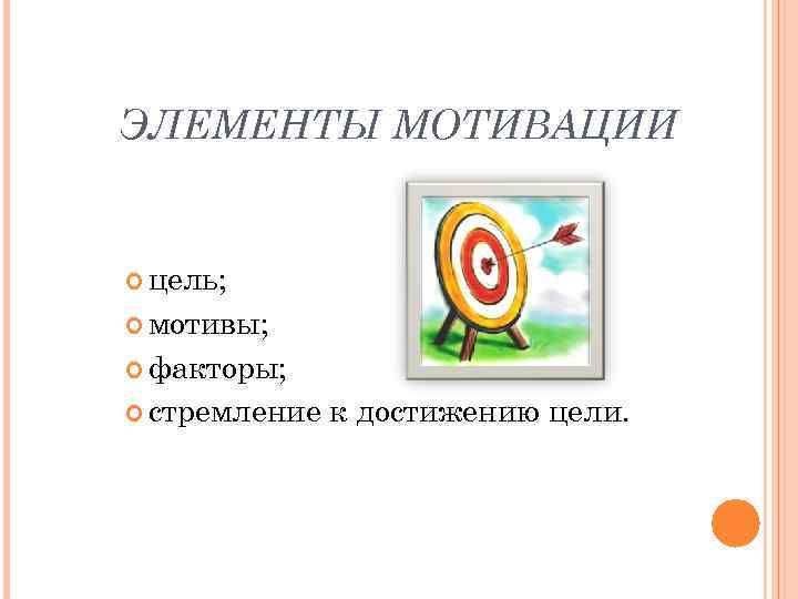 ЭЛЕМЕНТЫ МОТИВАЦИИ цель;  мотивы;  факторы;  стремление  к достижению цели. 