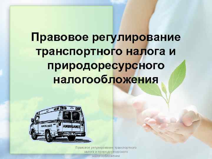 Правовое регулирование транспортного налога и  природоресурсного налогообложения  Правовое регулирование транспортного  налога