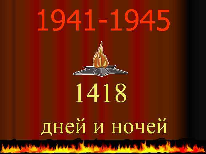 1941 -1945  1418 дней и ночей 