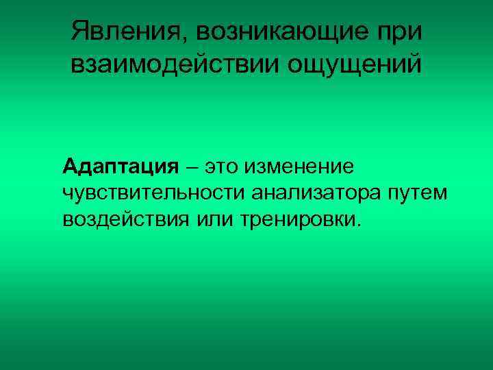 Явления, возникающие при взаимодействии ощущений  Адаптация – это изменение чувствительности анализатора путем воздействия