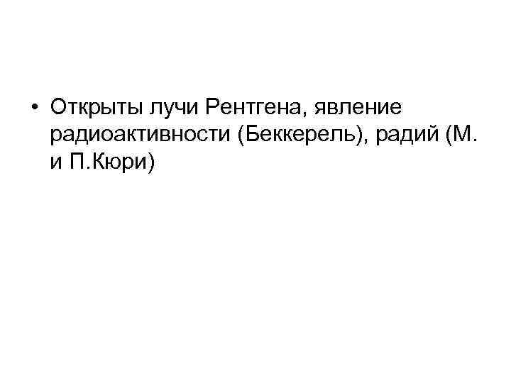  • Открыты лучи Рентгена, явление  радиоактивности (Беккерель), радий (М.  и П.
