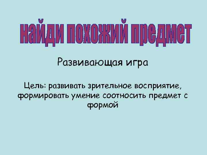    Развивающая игра  Цель: развивать зрительное восприятие, формировать умение соотносить предмет