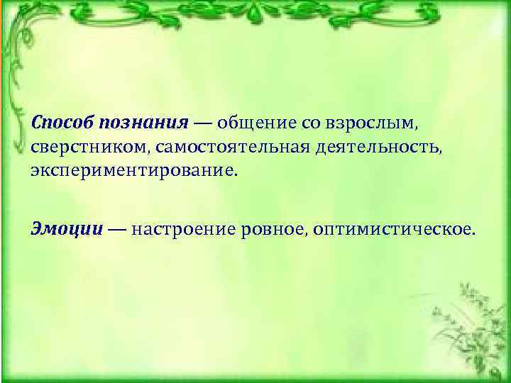 Способ познания — общение со взрослым,  сверстником, самостоятельная деятельность,  экспериментирование.  Эмоции