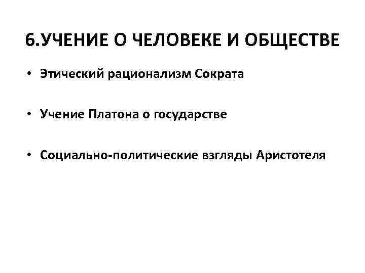 6. УЧЕНИЕ О ЧЕЛОВЕКЕ И ОБЩЕСТВЕ • Этический рационализм Сократа  • Учение Платона