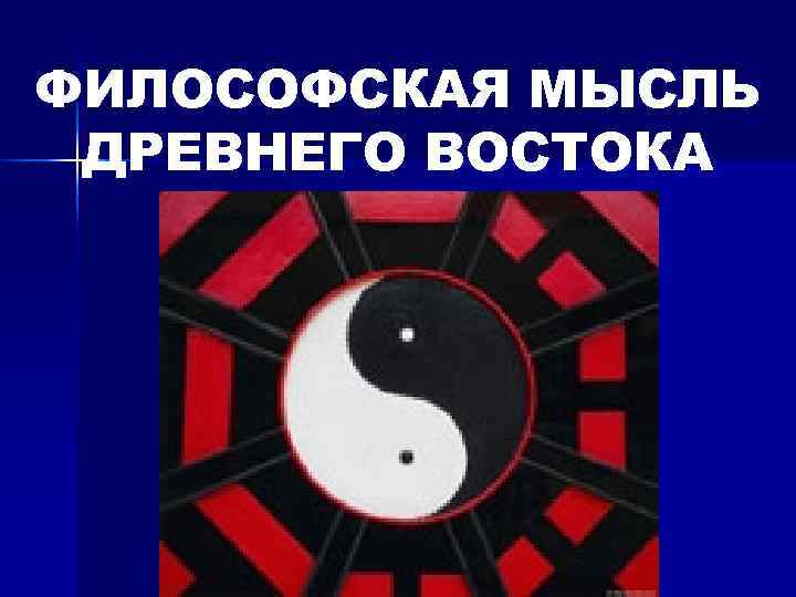 ФИЛОСОФСКАЯ МЫСЛЬ ДРЕВНЕГО ВОСТОКА 
