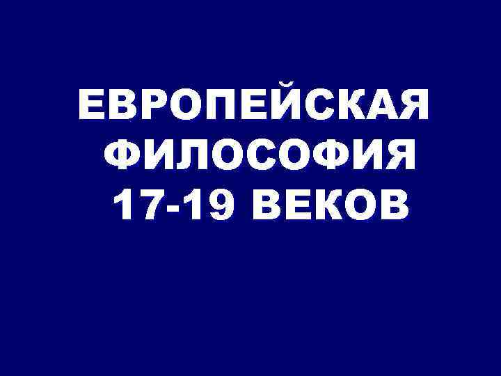 ЕВРОПЕЙСКАЯ ФИЛОСОФИЯ 17 -19 ВЕКОВ 