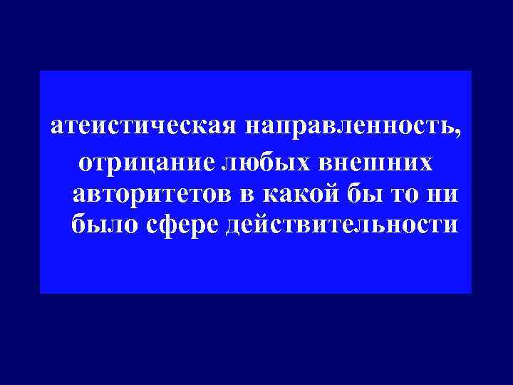 атеистическая направленность,  отрицание любых внешних  авторитетов в какой бы то ни 