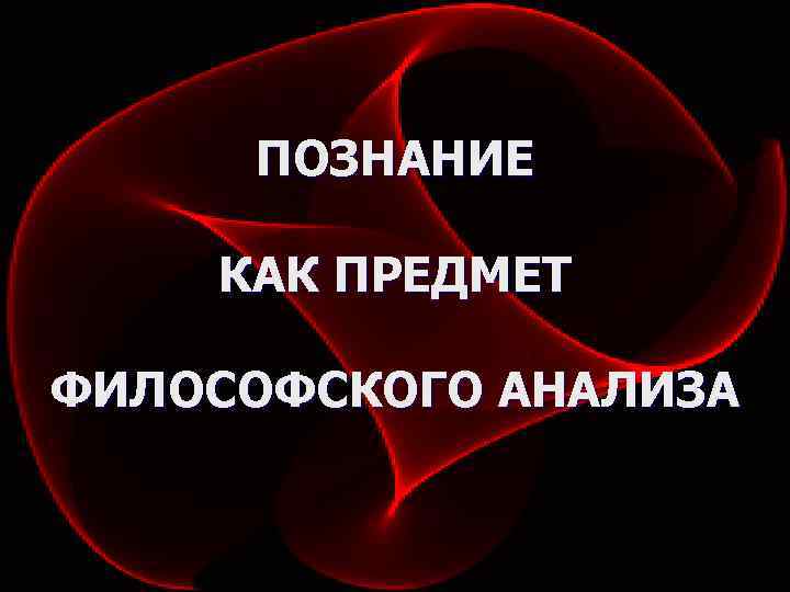  ПОЗНАНИЕ КАК ПРЕДМЕТ ФИЛОСОФСКОГО АНАЛИЗА 