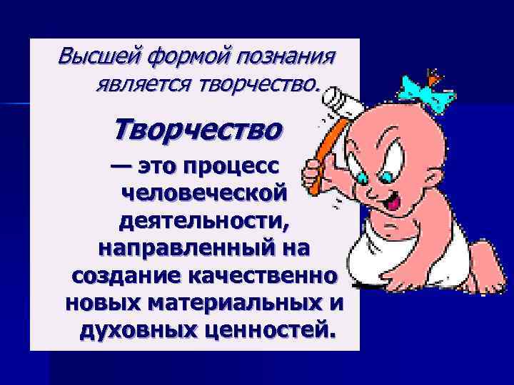 Высшей формой познания  является творчество. Творчество  — это процесс человеческой деятельности, 