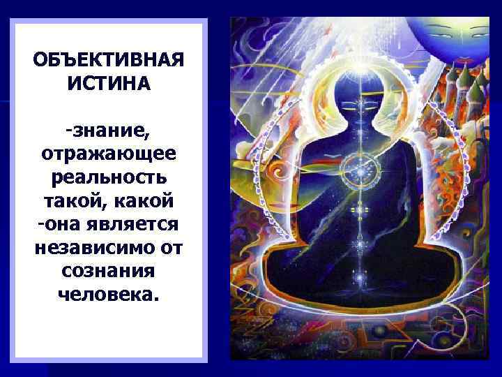 ОБЪЕКТИВНАЯ  ИСТИНА -знание,  отражающее  реальность такой, какой -она является независимо от