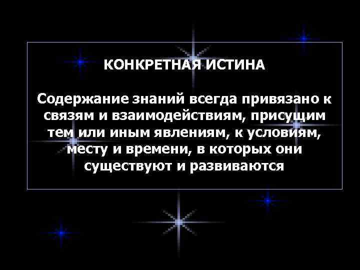   КОНКРЕТНАЯ ИСТИНА Содержание знаний всегда привязано к связям и взаимодействиям, присущим 