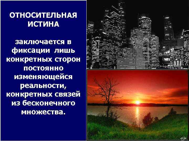 ОТНОСИТЕЛЬНАЯ  ИСТИНА  заключается в фиксации лишь конкретных сторон постоянно  изменяющейся 