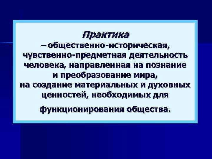   Практика – общественно-историческая,  чувственно-предметная деятельность человека, направленная на познание  и
