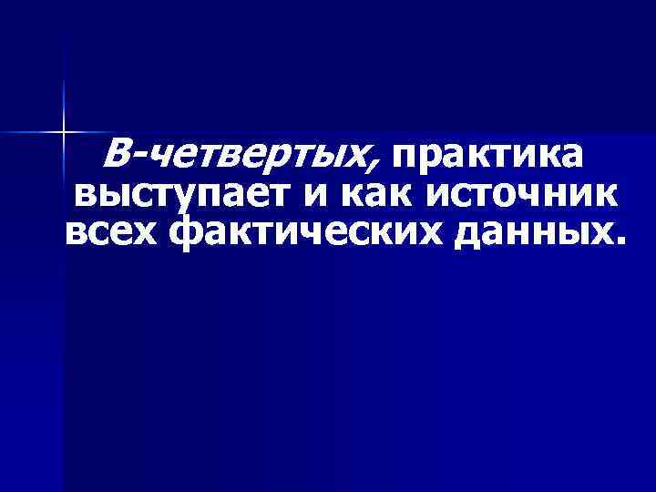  В-четвертых, практика выступает и как источник всех фактических данных. 