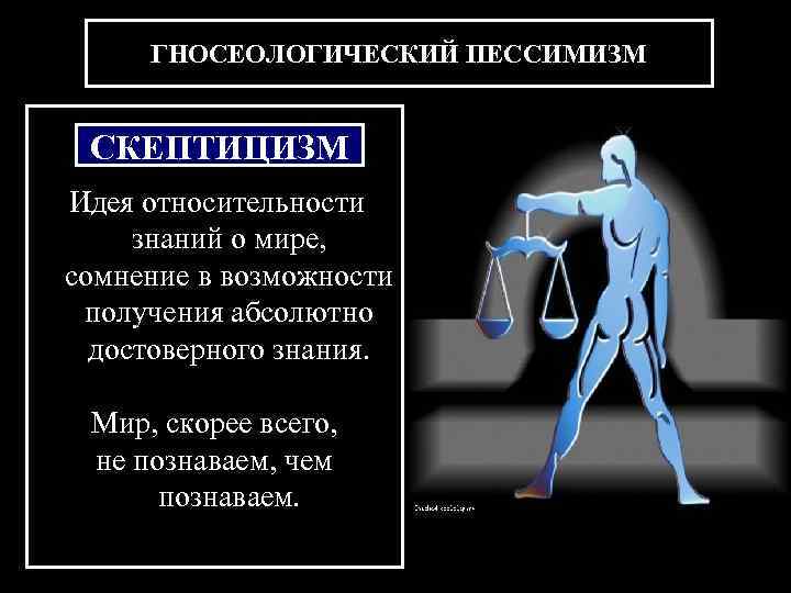  ГНОСЕОЛОГИЧЕСКИЙ ПЕССИМИЗМ  СКЕПТИЦИЗМ Идея относительности знаний о мире, сомнение в возможности получения