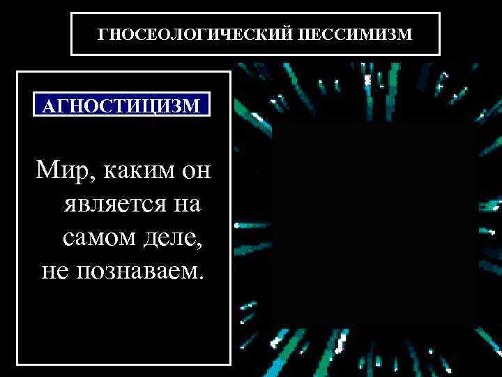   ГНОСЕОЛОГИЧЕСКИЙ ПЕССИМИЗМ  АГНОСТИЦИЗМ  Мир, каким он  является на самом