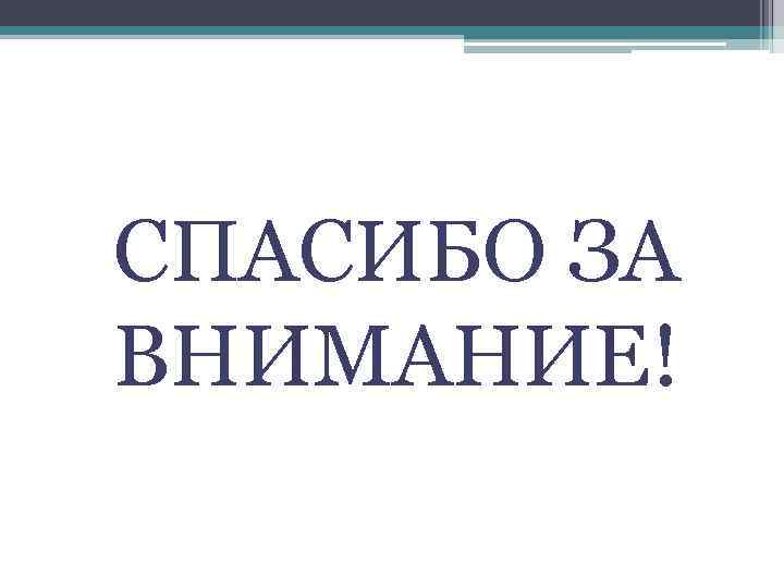 СПАСИБО ЗА ВНИМАНИЕ! 