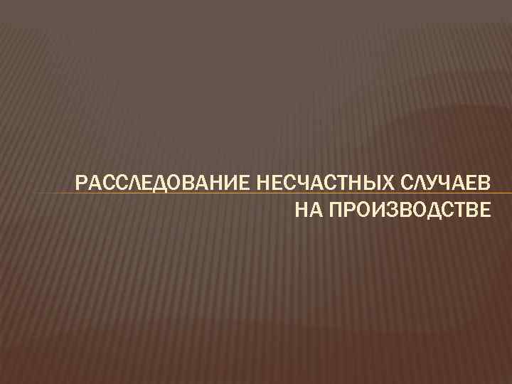 РАССЛЕДОВАНИЕ НЕСЧАСТНЫХ СЛУЧАЕВ   НА ПРОИЗВОДСТВЕ 