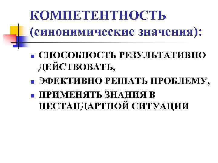 КОМПЕТЕНТНОСТЬ (синонимические значения): n  СПОСОБНОСТЬ РЕЗУЛЬТАТИВНО ДЕЙСТВОВАТЬ, n  ЭФЕКТИВНО РЕШАТЬ ПРОБЛЕМУ, n