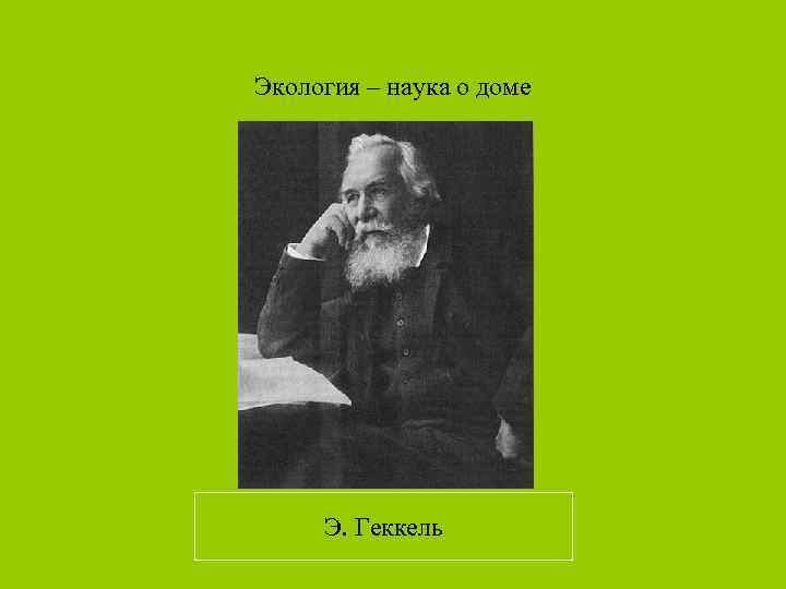 Экология – наука о доме   Э. Геккель 