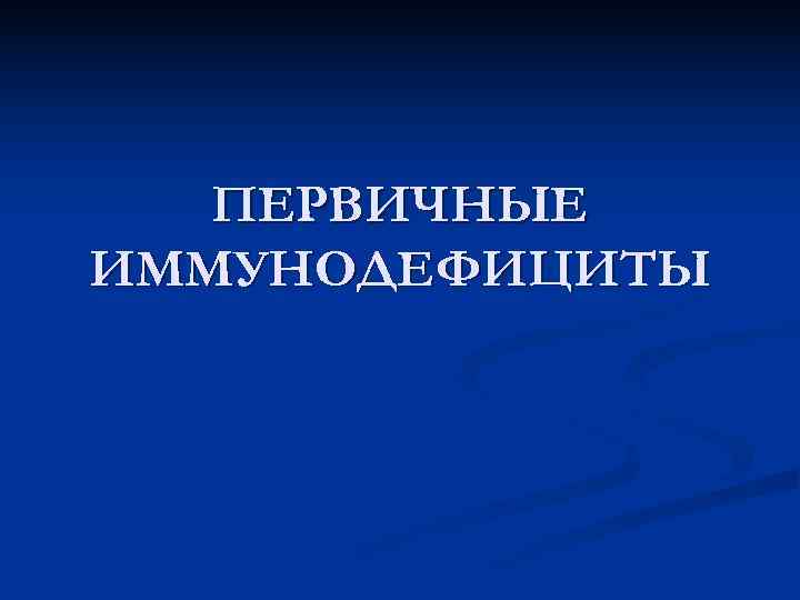  ПЕРВИЧНЫЕ ИММУНОДЕФИЦИТЫ 