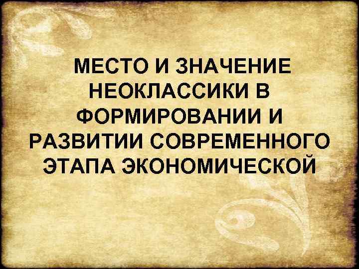  МЕСТО И ЗНАЧЕНИЕ НЕОКЛАССИКИ В  ФОРМИРОВАНИИ И РАЗВИТИИ СОВРЕМЕННОГО ЭТАПА ЭКОНОМИЧЕСКОЙ