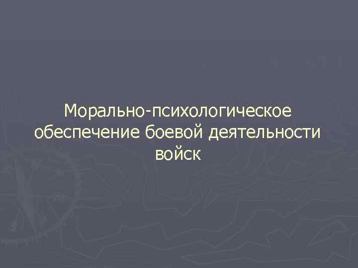   Морально-психологическое обеспечение боевой деятельности   войск 