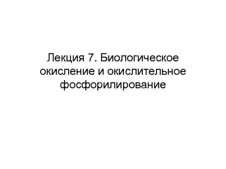  Лекция 7. Биологическое окисление и окислительное  фосфорилирование 
