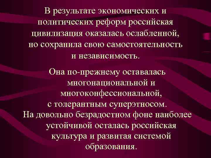  В результате экономических и политических реформ российская  цивилизация оказалась ослабленной,  но