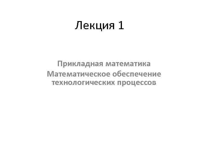  Лекция 1  Прикладная математика Математическое обеспечение технологических процессов 