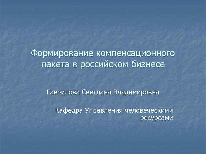 Формирование компенсационного  пакета в российском бизнесе Гаврилова Светлана Владимировна  Кафедра Управления человеческими