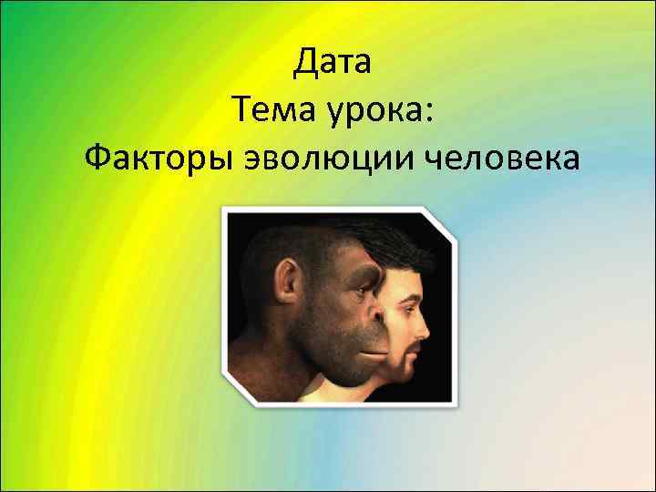   Дата   Тема урока:  Факторы эволюции человека 