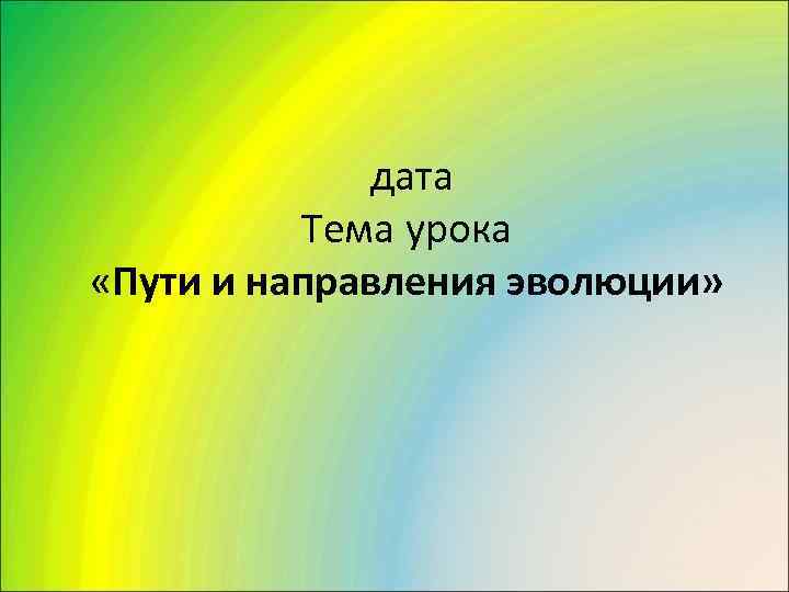    дата  Тема урока «Пути и направления эволюции» 