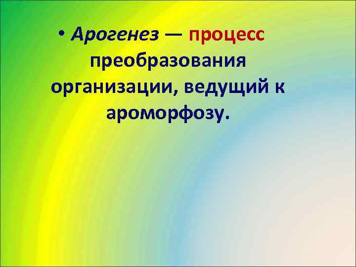 • Арогенез — процесс преобразования организации, ведущий к  ароморфозу. 