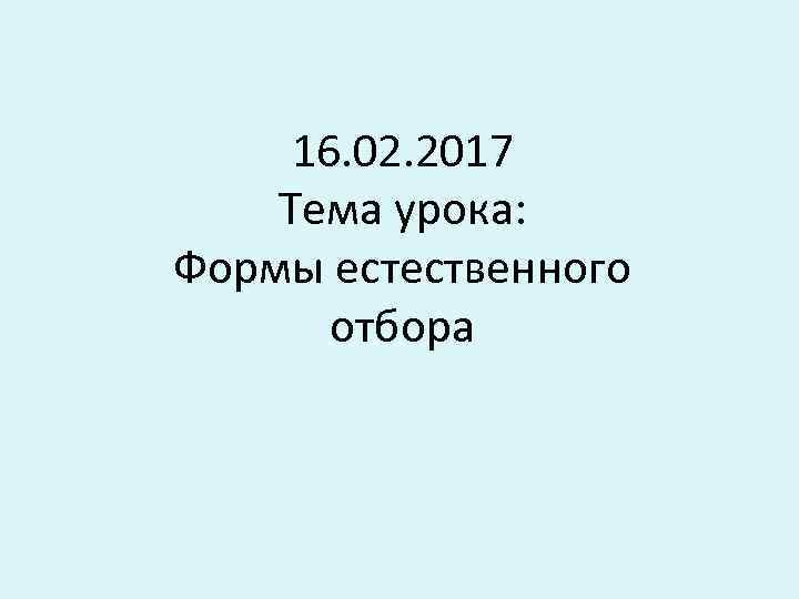  16. 02. 2017 Тема урока: Формы естественного   отбора   